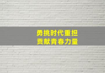 勇挑时代重担 贡献青春力量